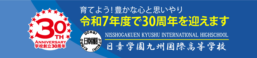 育てよう！豊かな心と思いやり 令和7年度で30周年を迎えます 日章学園九州国際高等学校